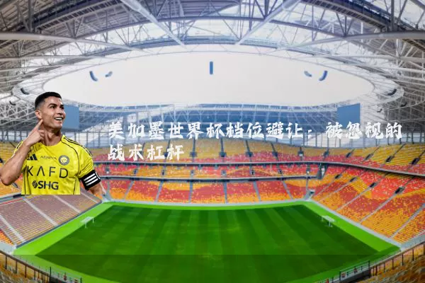 美加墨世界杯档位避让：被忽视的战术杠杆