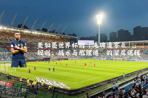 美加墨世界杯的「洗牌清零点」:规则、战术与地理博弈的深层逻辑