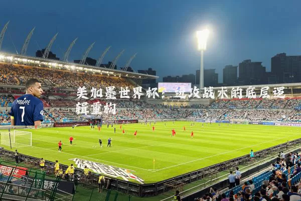 美加墨世界杯:进攻战术的底层逻辑重构