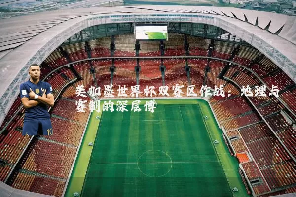 美加墨世界杯双赛区作战：地理与赛制的深层博弈