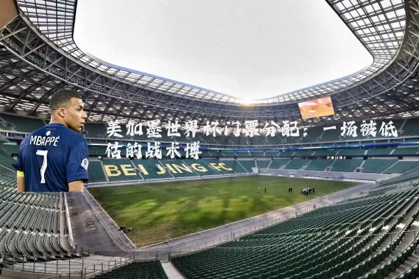 美加墨世界杯门票分配：一场被低估的战术博弈