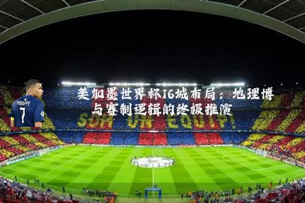 美加墨世界杯16城布局:地理博弈与赛制逻辑的终极推演