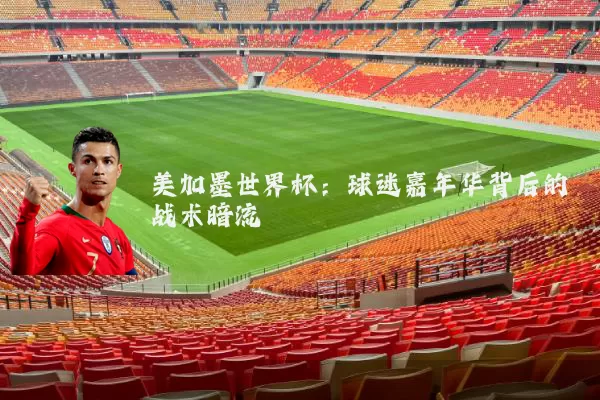 美加墨世界杯：球迷嘉年华背后的战术暗流