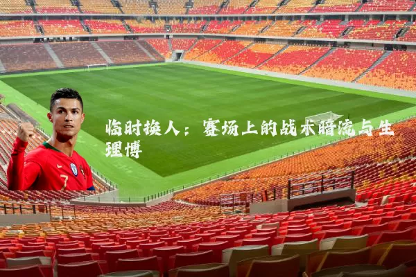 临时换人：赛场上的战术暗流与生理博弈