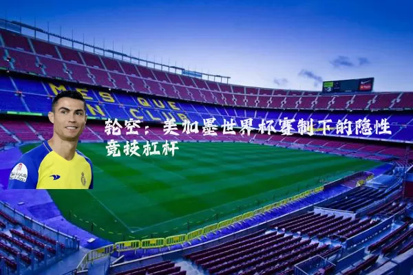 轮空：美加墨世界杯赛制下的隐性竞技杠杆