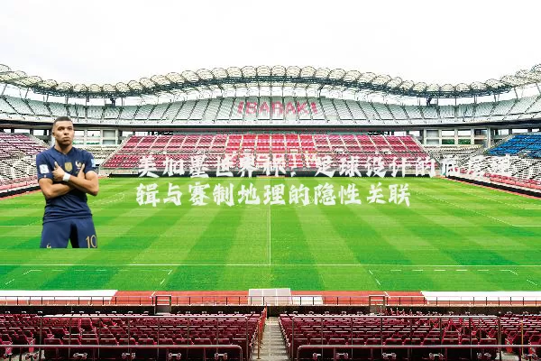 美加墨世界杯：足球设计的底层逻辑与赛制地理的隐性关联