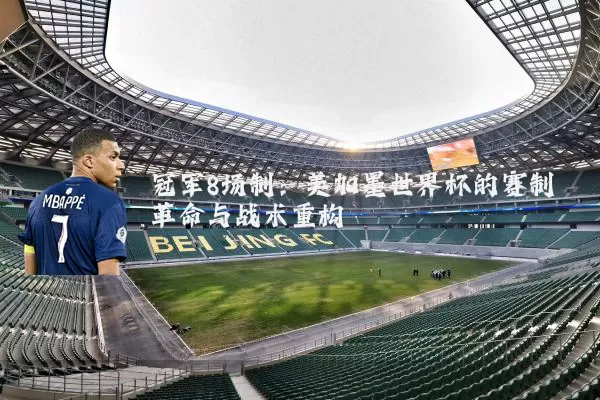 冠军8场制：美加墨世界杯的赛制革命与战术重构