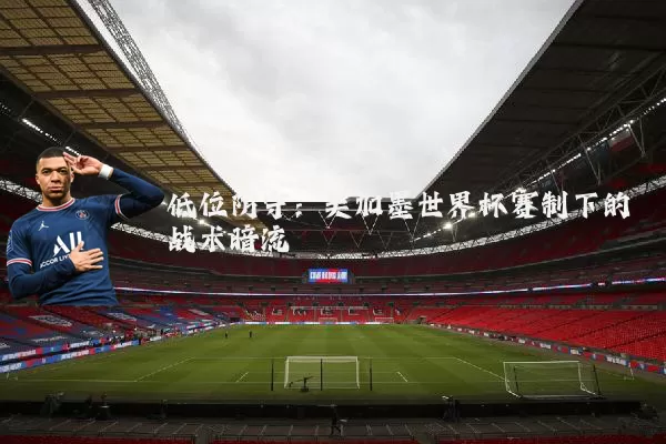 低位防守：美加墨世界杯赛制下的战术暗流