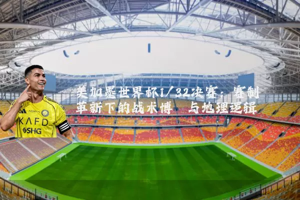 美加墨世界杯1/32决赛：赛制革新下的战术博弈与地理逻辑