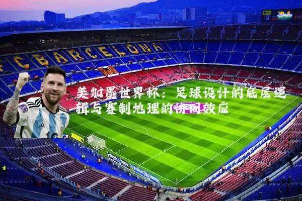 美加墨世界杯:足球设计的底层逻辑与赛制地理的协同效应